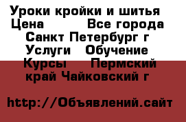 Уроки кройки и шитья › Цена ­ 350 - Все города, Санкт-Петербург г. Услуги » Обучение. Курсы   . Пермский край,Чайковский г.